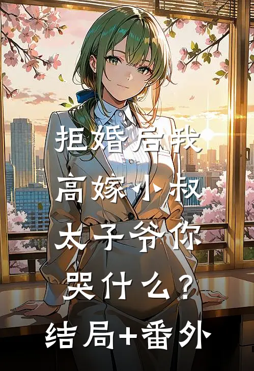 拒婚后我高嫁小叔，太子爷你哭什么？结局+番外