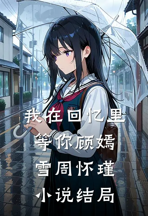 我在回忆里等你顾嫣雪周怀瑾小说结局