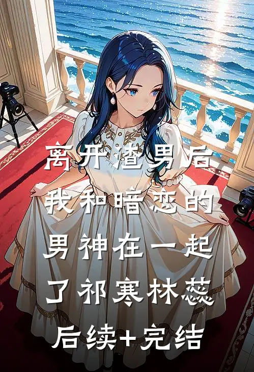 离开渣男后，我和暗恋的男神在一起了祁寒林蕊后续+完结