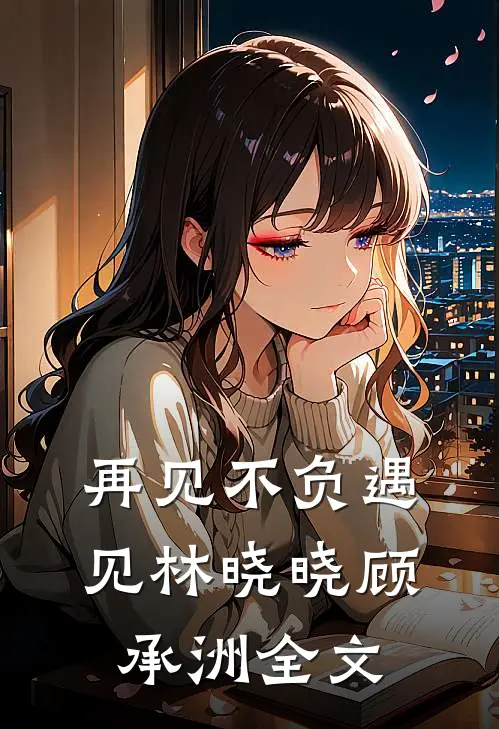 再见不负遇见林晓晓顾承洲全文