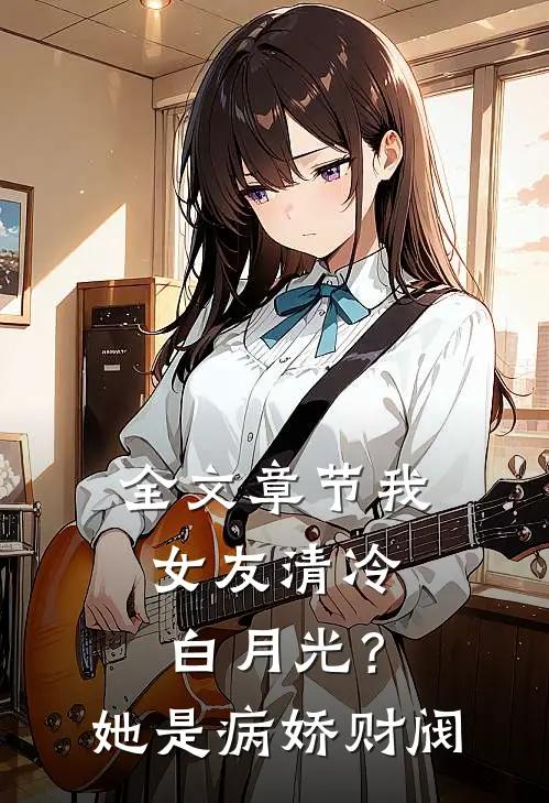 全文章节我女友清冷白月光？她是病娇财阀