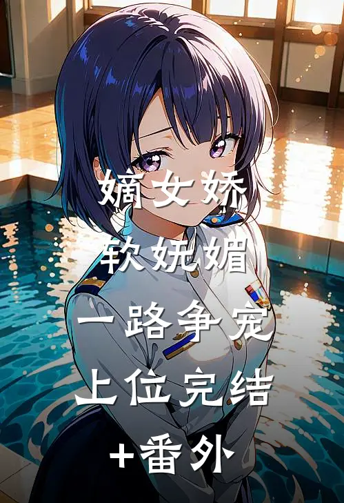 嫡女娇软妩媚，一路争宠上位完结+番外