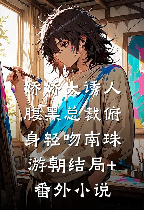 娇娇太诱人，腹黑总裁俯身轻吻南珠游朝结局+番外小说