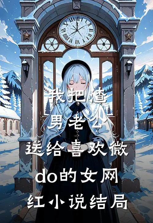 我把渣男老公，送给喜欢微do的女网红小说结局