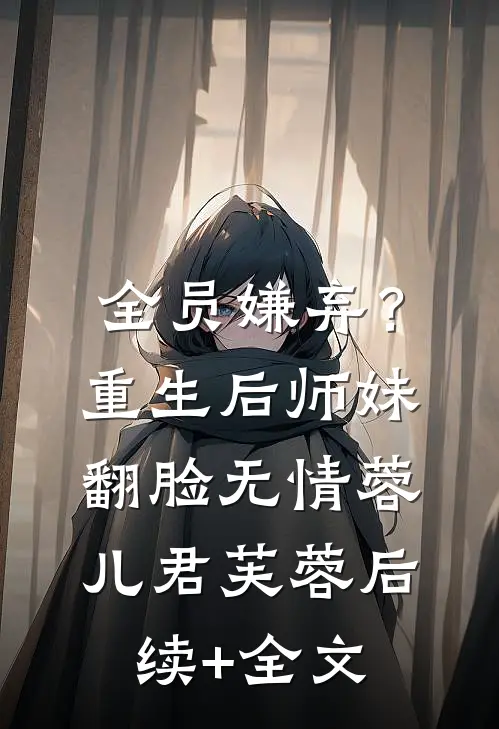 全员嫌弃？重生后，师妹翻脸无情蓉儿君芙蓉后续+全文