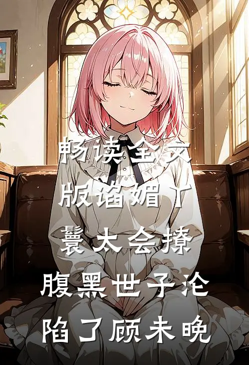 畅读全文版谄媚丫鬟太会撩,腹黑世子沦陷了 顾未晚