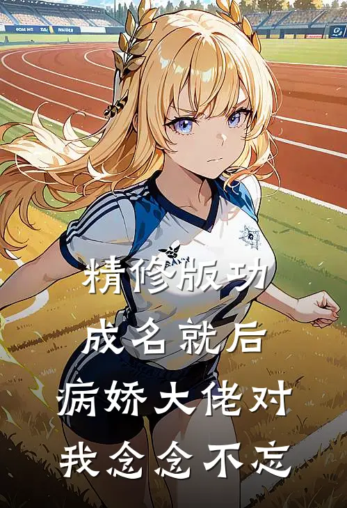 精修版功成名就后，病娇大佬对我念念不忘
