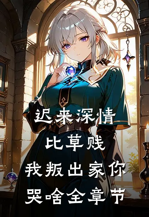 迟来深情比草贱，我叛出家你哭啥全章节