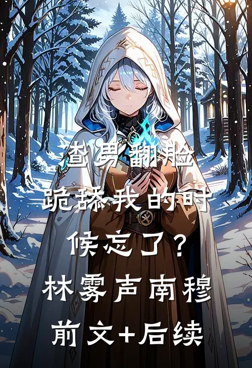 渣男翻脸，跪舔我的时候忘了？林雾声南穆前文+后续
