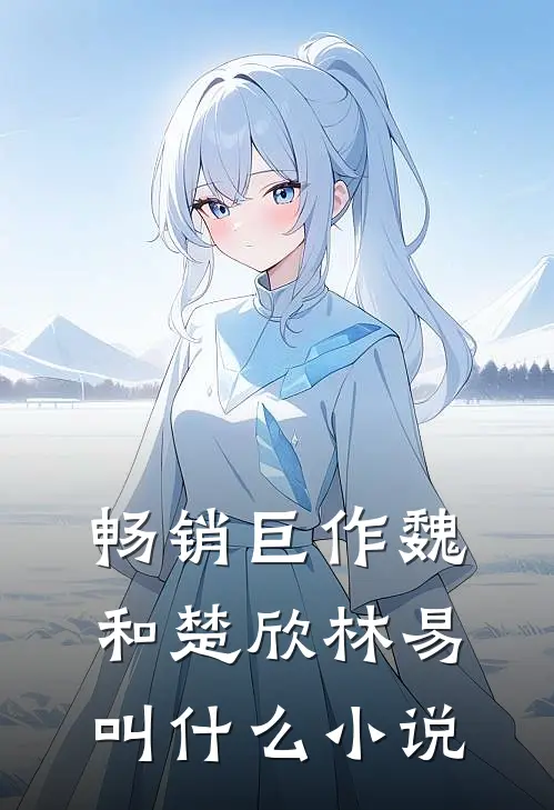 畅销巨作魏和楚欣林易叫什么小说