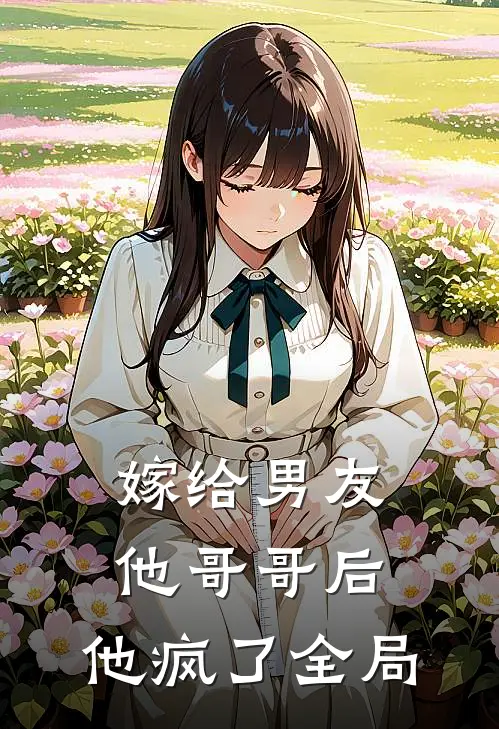 嫁给男友他哥哥后,他疯了全局的