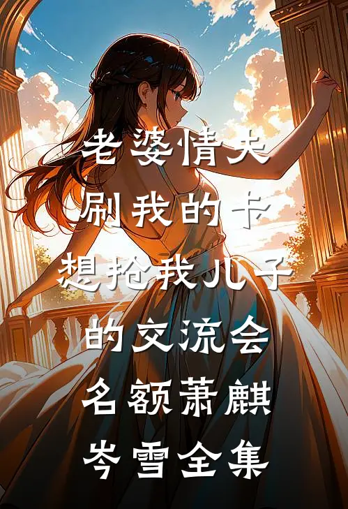 老婆情夫刷我的卡，想抢我儿子的交流会名额萧麒岑雪全集