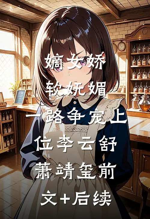 嫡女娇软妩媚，一路争宠上位李云舒萧靖玺前文+后续