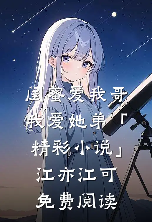 闺蜜爱我哥，我爱她弟「精彩小说」江亦江可免费阅读