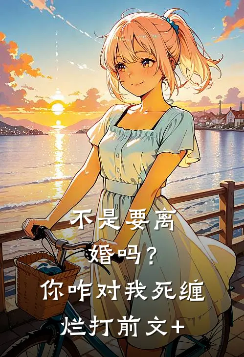 不是要离婚吗？你咋对我死缠烂打前文+