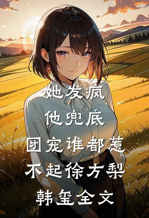 她发疯，他兜底，团宠谁都惹不起徐方梨韩玺全文