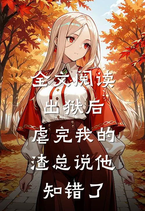 全文阅读出狱后，虐完我的渣总说他知错了