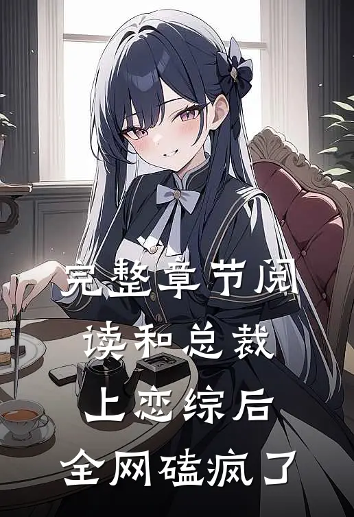 完整章节阅读和总裁上恋综后，全网磕疯了