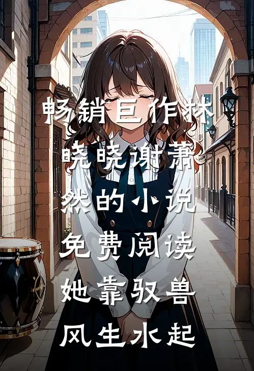 畅销巨作林晓晓谢萧然的小说免费阅读她靠驭兽风生水起