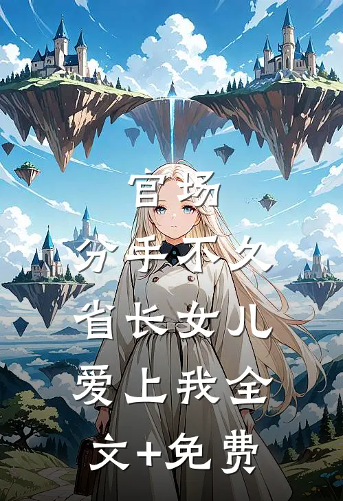 官场：分手不久，省长女儿爱上我全文+免费