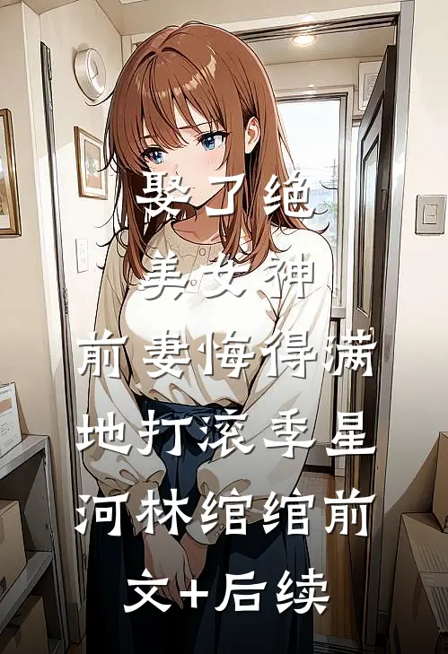 娶了绝美女神，前妻悔得满地打滚季星河林绾绾前文+后续