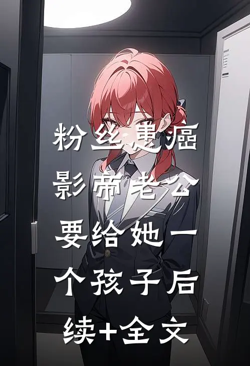 粉丝患癌，影帝老公要给她一个孩子后续+全文