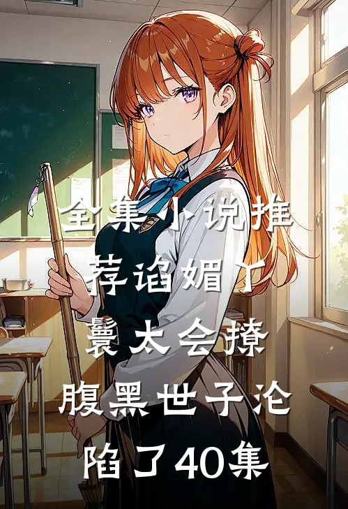 全集小说推荐谄媚丫鬟太会撩,腹黑世子沦陷了40集