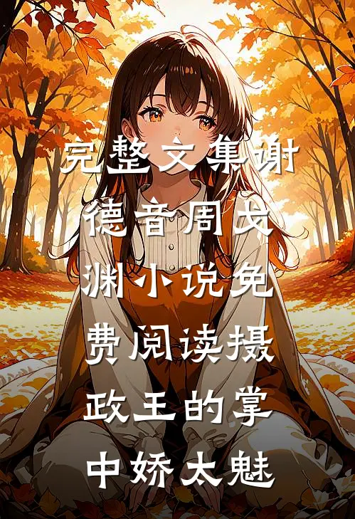 完整文集谢德音周戈渊小说免费阅读摄政王的掌中娇太魅