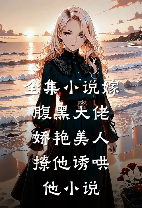 全集嫁腹黑大佬,娇艳美人撩他诱哄他在线阅读