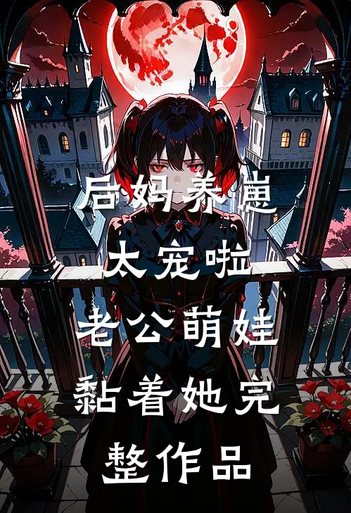 后妈养崽：太宠啦，老公萌娃黏着她完整作品
