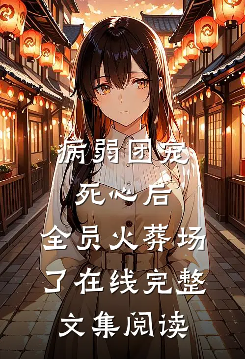 病弱团宠死心后,全员火葬场了在线完整文集阅读