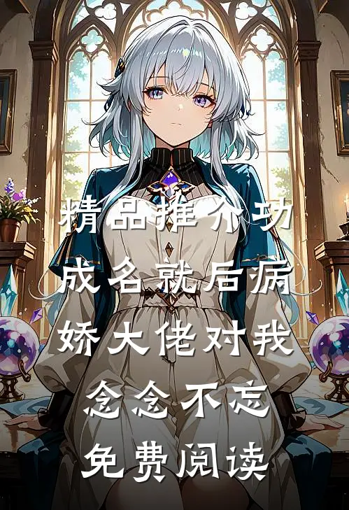 精品推介功成名就后病娇大佬对我念念不忘免费阅读