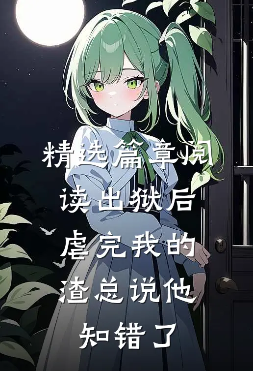 精选篇章阅读出狱后,虐完我的渣总说他知错了