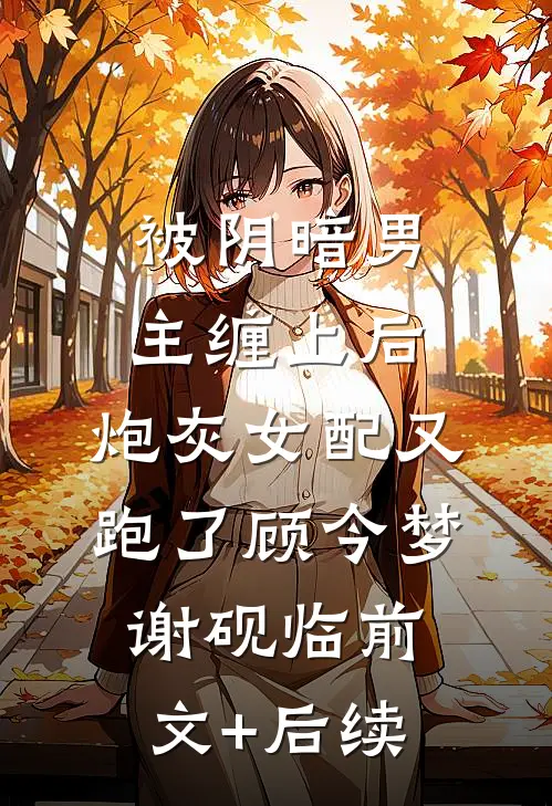 被阴暗男主缠上后，炮灰女配又跑了顾今梦谢砚临前文+后续