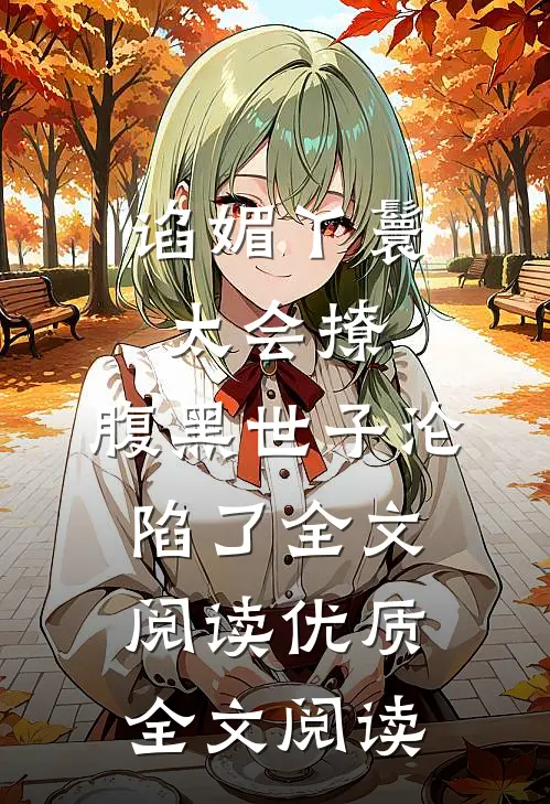 谄媚丫鬟太会撩,腹黑世子沦陷了全文阅读优质全文阅读