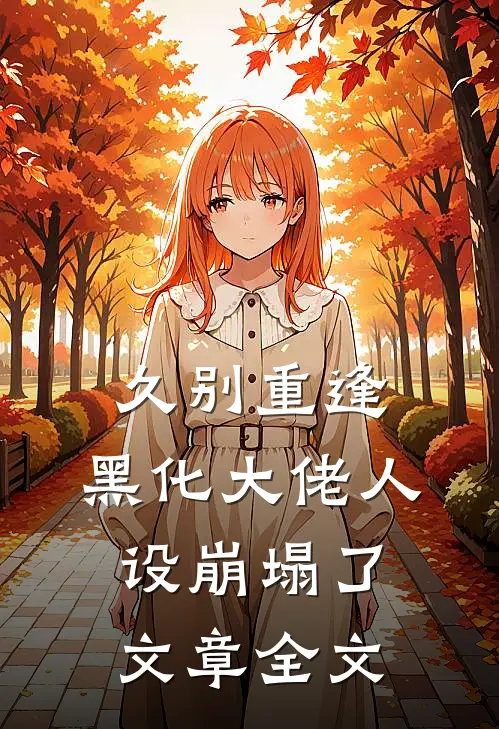 久别重逢：黑化大佬人设崩塌了文章全文
