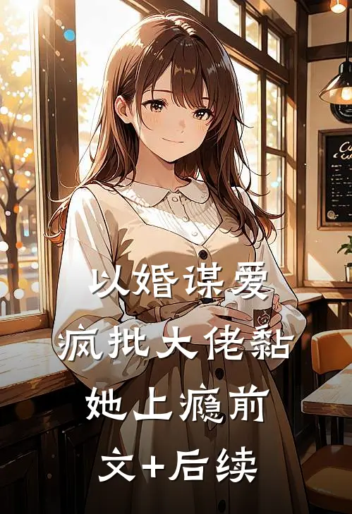 以婚谋爱：疯批大佬黏她上瘾前文+后续