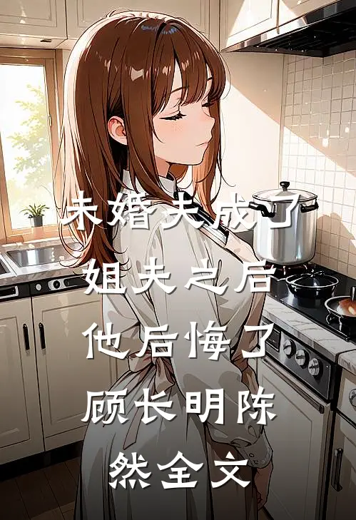 未婚夫成了姐夫之后,他后悔了顾长明陈然全文在线阅读