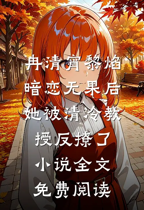 冉清宵黎焰暗恋无果后，她被清冷教授反撩了小说全文免费阅读