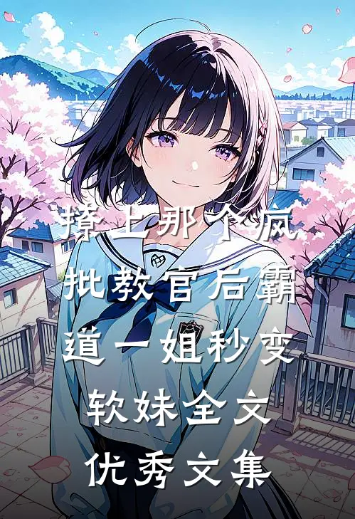 撩上那个疯批教官后霸道一姐秒变软妹全文优秀文集