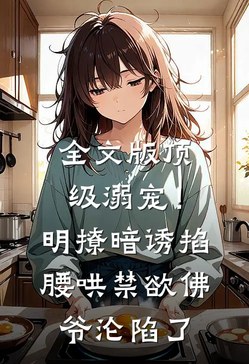 全文版顶级溺宠！明撩暗诱掐腰哄，禁欲佛爷沦陷了