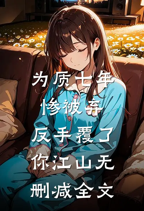 为质七年惨被弃，反手覆了你江山无删减全文