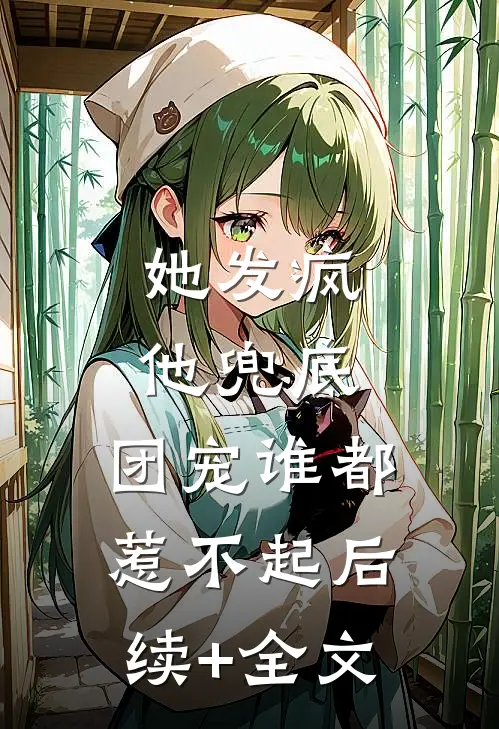 她发疯，他兜底，团宠谁都惹不起后续+全文