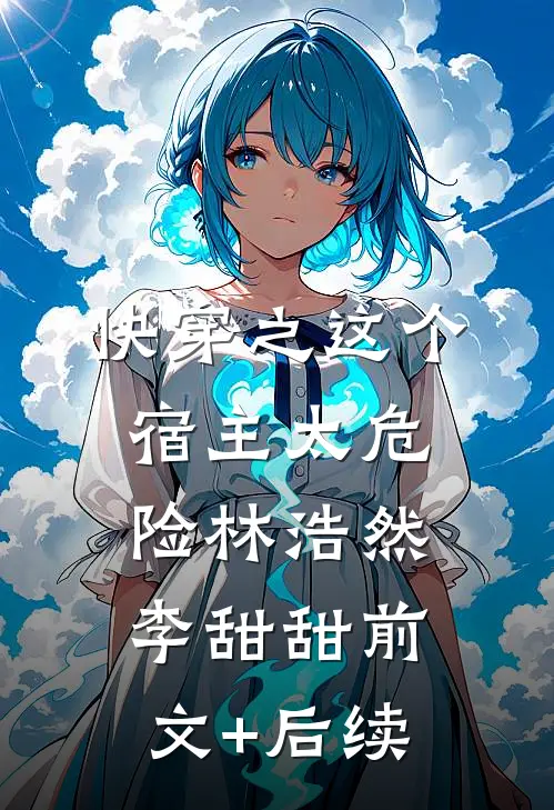 快穿之这个宿主太危险林浩然李甜甜前文+后续