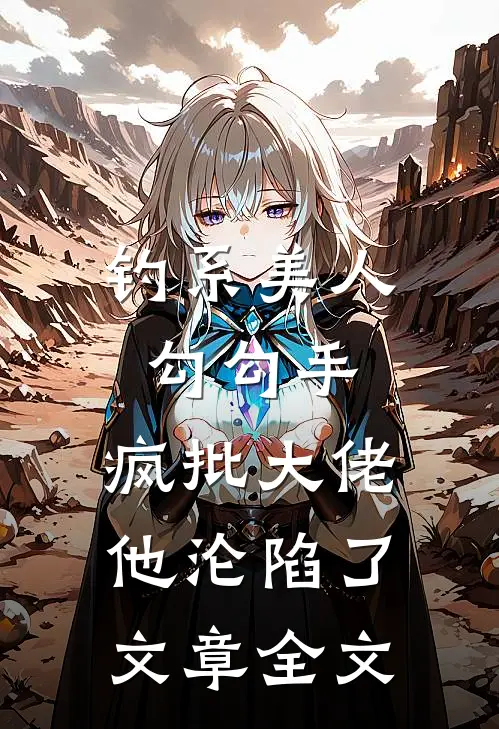 钓系美人勾勾手，疯批大佬他沦陷了文章全文