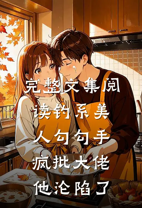 完整文集阅读钓系美人勾勾手，疯批大佬他沦陷了