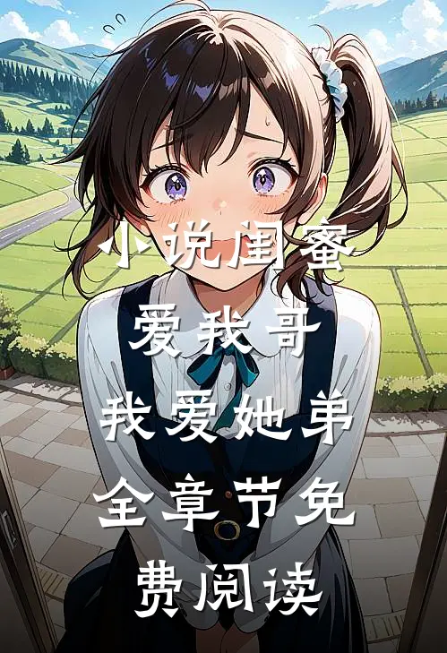 闺蜜爱我哥,我爱她弟全章节免费阅读无弹窗