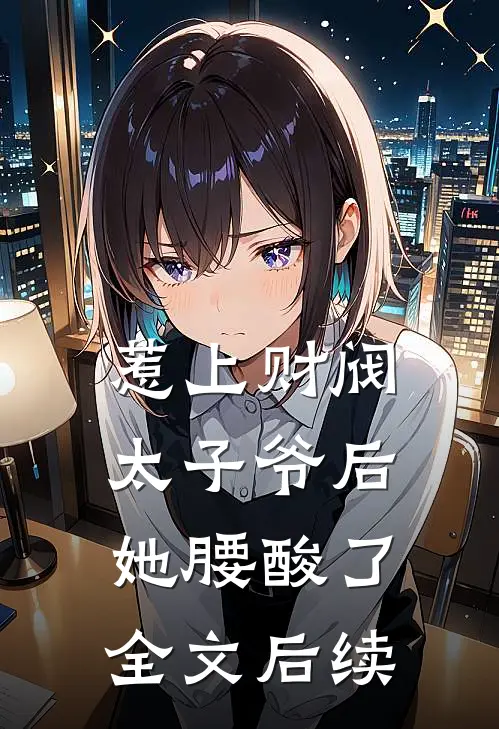 惹上财阀太子爷后，她腰酸了全文后续