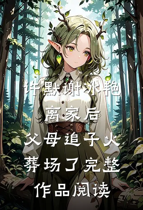 许默谢冰艳:离家后,父母追子火葬场了完整作品阅读