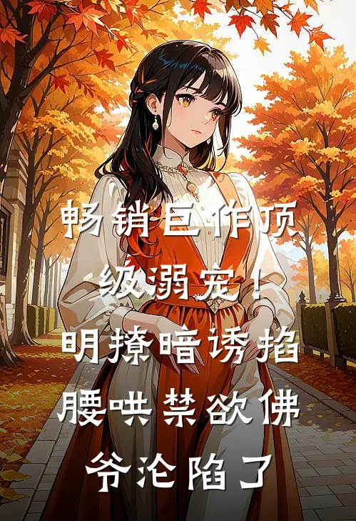 畅销巨作顶级溺宠！明撩暗诱掐腰哄，禁欲佛爷沦陷了
